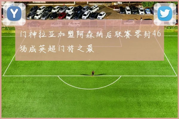 门神拉亚加盟阿森纳后联赛零封46场成英超门将之最
