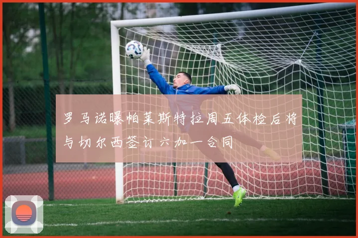 罗马诺曝帕莱斯特拉周五体检后将与切尔西签订六加一合同