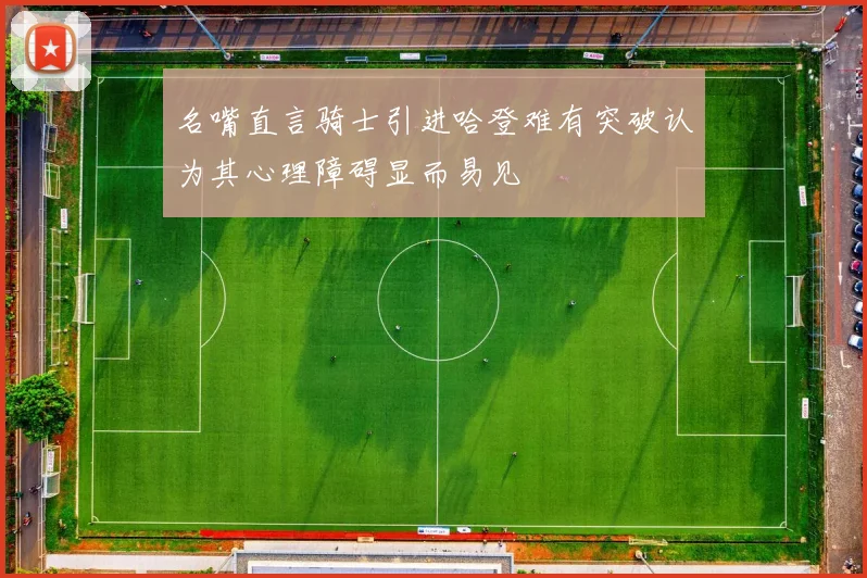 名嘴直言骑士引进哈登难有突破认为其心理障碍显而易见
