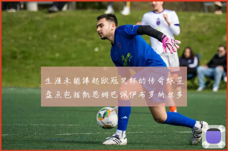 生涯未能捧起欧冠奖杯的传奇球星盘点包括凯恩姆巴佩伊布罗纳尔多等