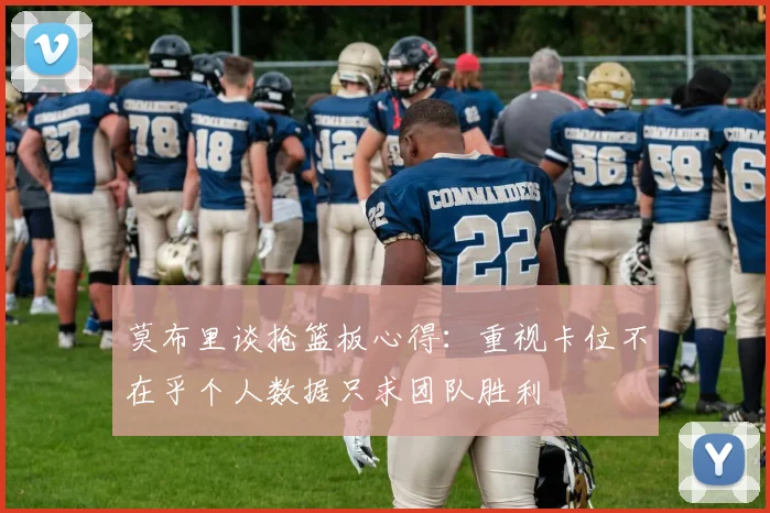 莫布里谈抢篮板心得：重视卡位不在乎个人数据只求团队胜利