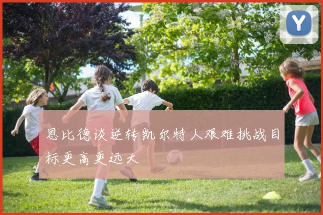 恩比德谈逆转凯尔特人艰难挑战目标更高更远大