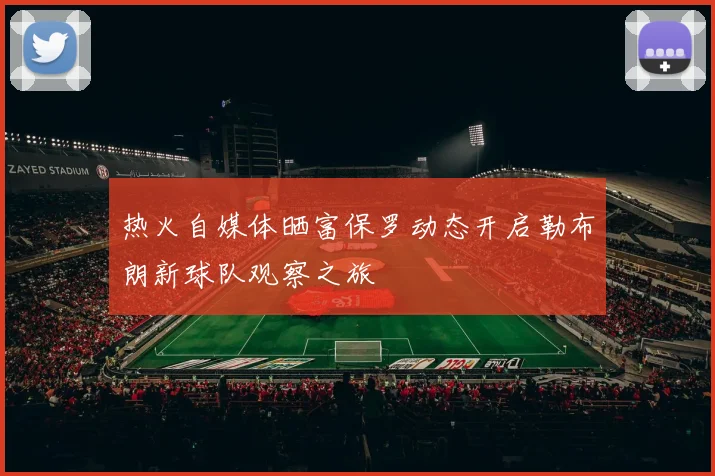 热火自媒体晒富保罗动态开启勒布朗新球队观察之旅