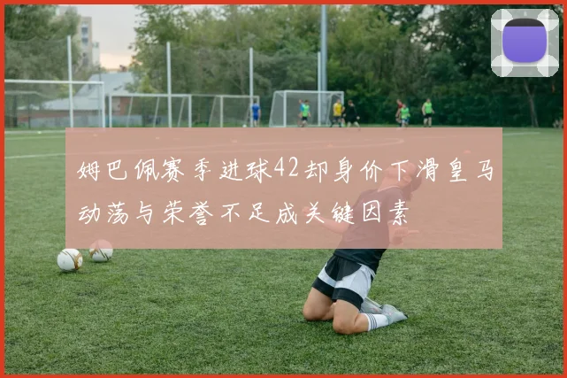 姆巴佩赛季进球42却身价下滑皇马动荡与荣誉不足成关键因素