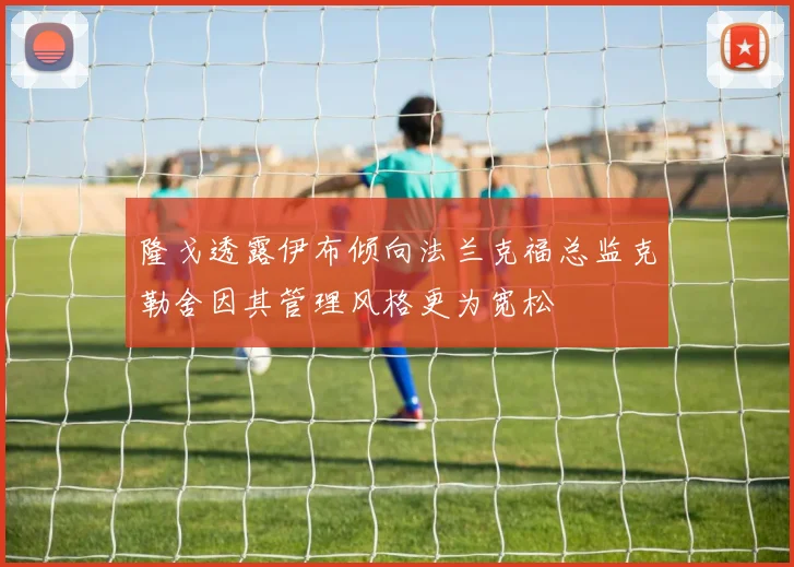 隆戈透露伊布倾向法兰克福总监克勒舍因其管理风格更为宽松
