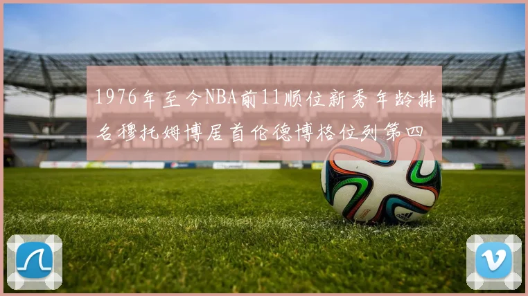 1976年至今NBA前11顺位新秀年龄排名穆托姆博居首伦德博格位列第四