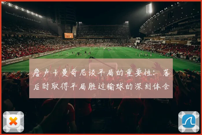詹卢卡曼奇尼谈平局的重要性：落后时取得平局胜过输球的深刻体会