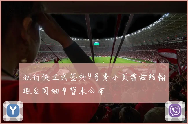 独行侠正式签约9号秀小莫雷兹约翰逊合同细节暂未公布
