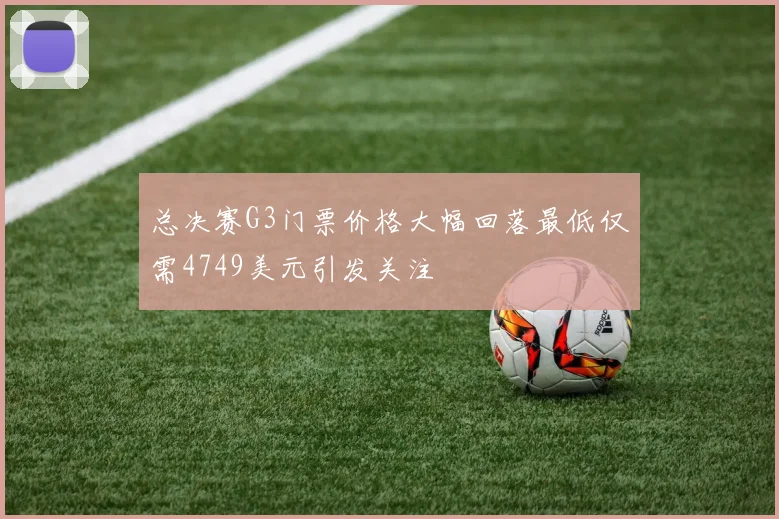 总决赛G3门票价格大幅回落最低仅需4749美元引发关注