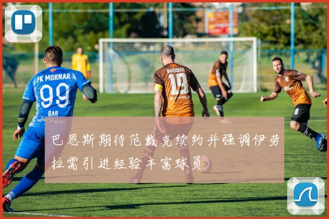 巴恩斯期待范戴克续约并强调伊劳拉需引进经验丰富球员