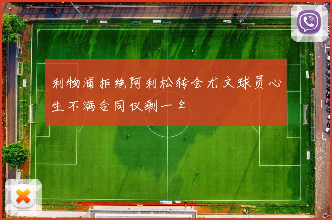 利物浦拒绝阿利松转会尤文球员心生不满合同仅剩一年