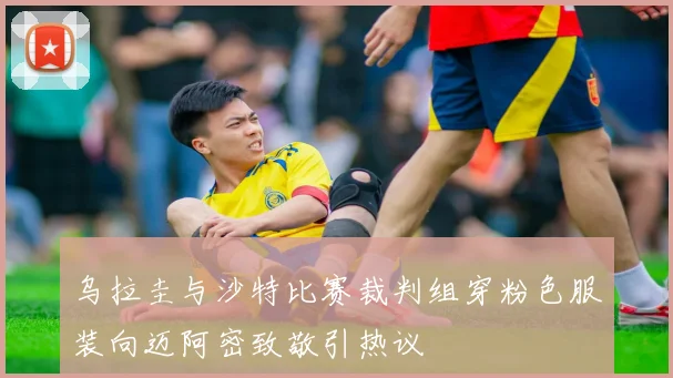 乌拉圭与沙特比赛裁判组穿粉色服装向迈阿密致敬引热议