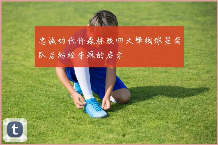 忠诚的代价森林狼四大锋线球星离队后纷纷夺冠的启示
