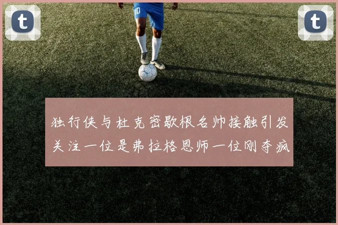 独行侠与杜克密歇根名帅接触引发关注一位是弗拉格恩师一位刚夺疯三