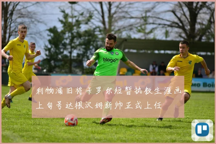 利物浦旧将卡罗尔短暂执教生涯画上句号达根汉姆新帅正式上任
