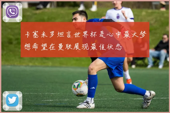 卡塞米罗坦言世界杯是心中最大梦想希望在曼联展现最佳状态