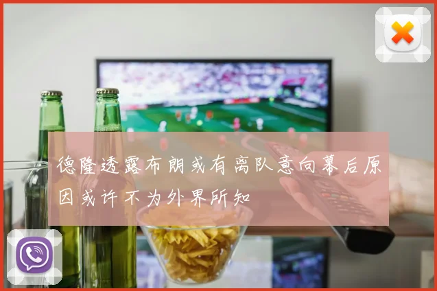 德隆透露布朗或有离队意向幕后原因或许不为外界所知