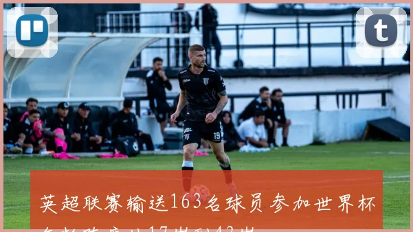 英超联赛输送163名球员参加世界杯年龄跨度从17岁到43岁