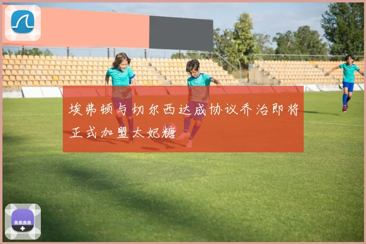 埃弗顿与切尔西达成协议乔治即将正式加盟太妃糖