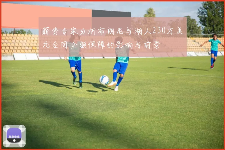 薪资专家分析布朗尼与湖人230万美元合同全额保障的影响与前景