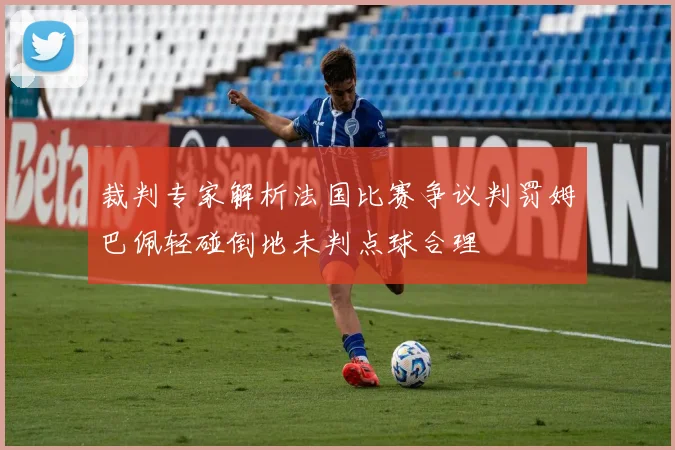 裁判专家解析法国比赛争议判罚姆巴佩轻碰倒地未判点球合理