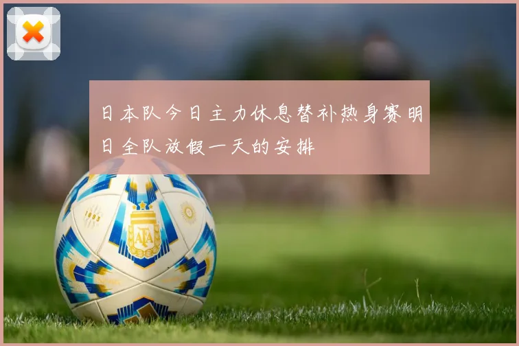 日本队今日主力休息替补热身赛明日全队放假一天的安排