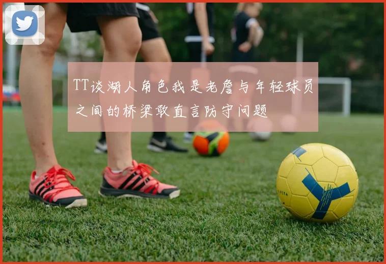TT谈湖人角色我是老詹与年轻球员之间的桥梁敢直言防守问题