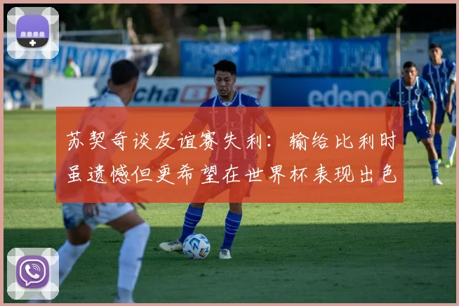 苏契奇谈友谊赛失利：输给比利时虽遗憾但更希望在世界杯表现出色