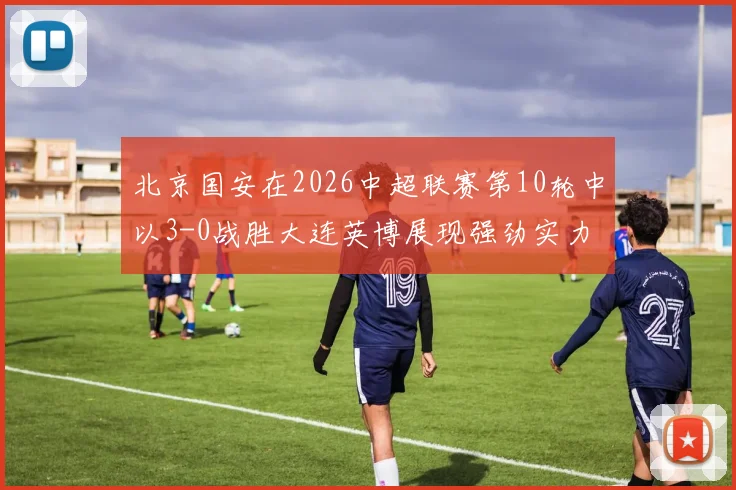 北京国安在2026中超联赛第10轮中以3-0战胜大连英博展现强劲实力