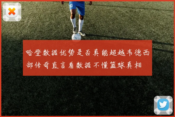 哈登数据优势是否真能超越韦德西部传奇直言看数据不懂篮球真相