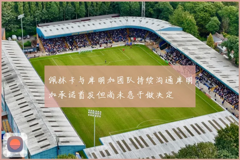 佩林卡与库明加团队持续沟通库明加承诺首发但尚未急于做决定